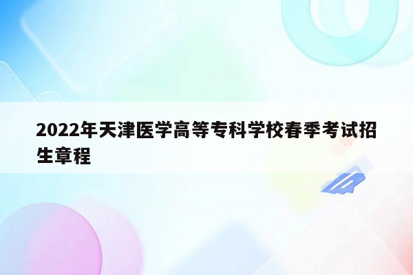 2022年天津医学高等专科学校春季考试招生章程