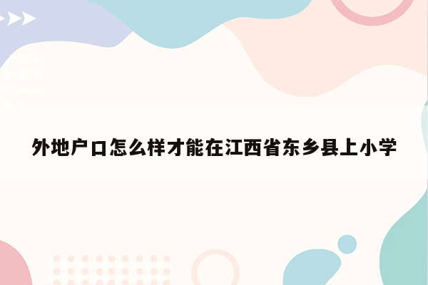 外地户口怎么样才能在江西省东乡县上小学