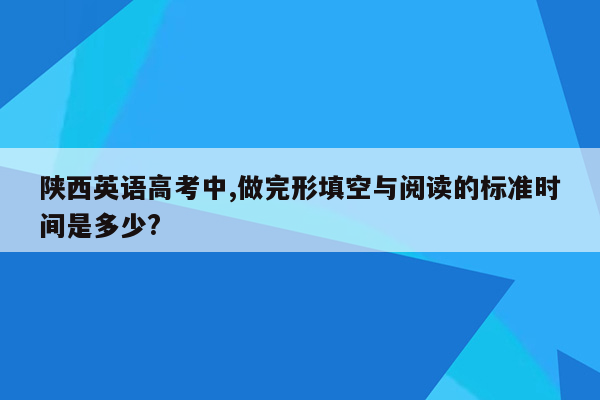 陕西英语高考中,做完形填空与阅读的标准时间是多少?