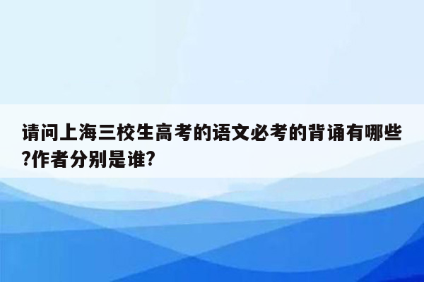 请问上海三校生高考的语文必考的背诵有哪些?作者分别是谁?