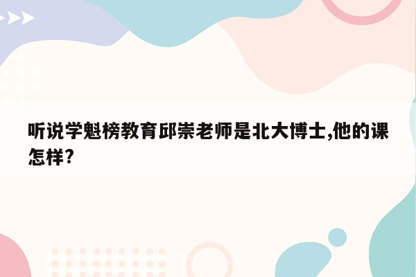 听说学魁榜教育邱崇老师是北大博士,他的课怎样?