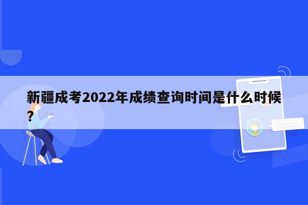 新疆成考2022年成绩查询时间是什么时候?