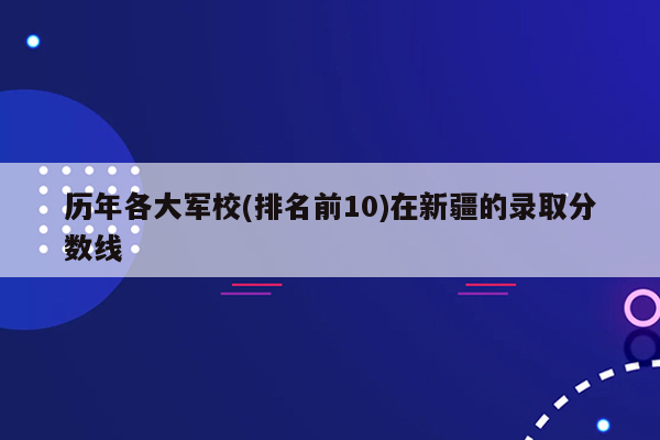 历年各大军校(排名前10)在新疆的录取分数线