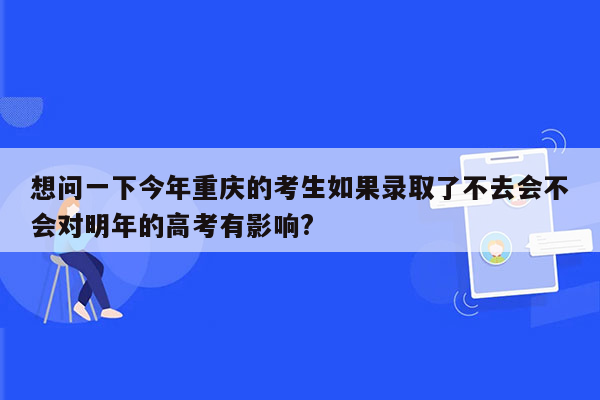 想问一下今年重庆的考生如果录取了不去会不会对明年的高考有影响?