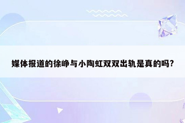 媒体报道的徐峥与小陶虹双双出轨是真的吗?