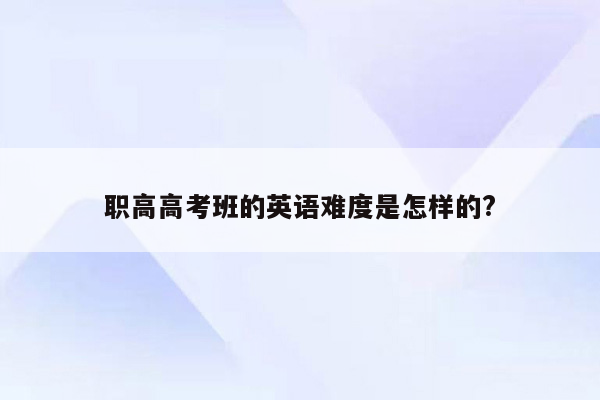 职高高考班的英语难度是怎样的?