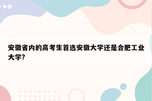 安徽省内的高考生首选安徽大学还是合肥工业大学?