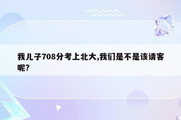 我儿子708分考上北大,我们是不是该请客呢?