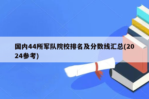 国内44所军队院校排名及分数线汇总(2024参考)