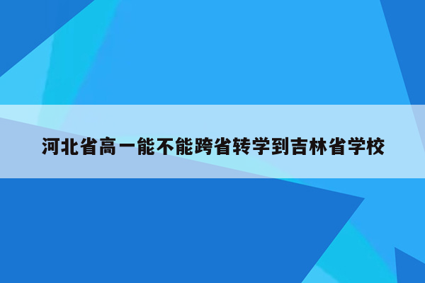 河北省高一能不能跨省转学到吉林省学校