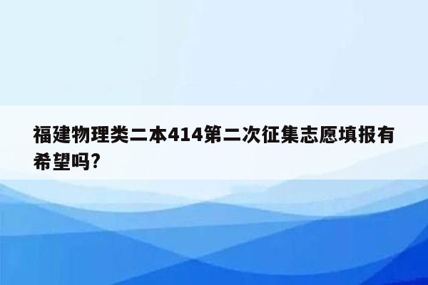 福建物理类二本414第二次征集志愿填报有希望吗?