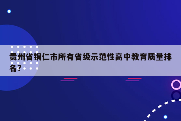 贵州省铜仁市所有省级示范性高中教育质量排名?