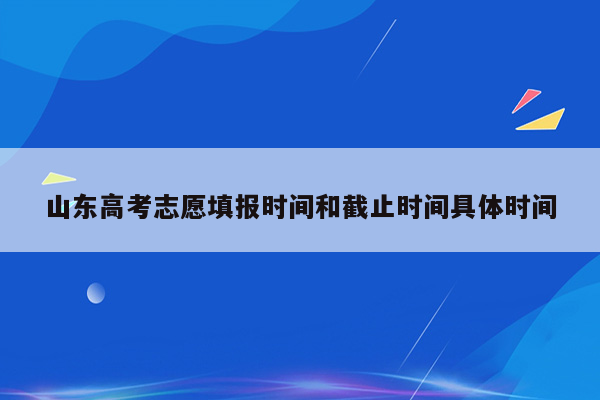 山东高考志愿填报时间和截止时间具体时间