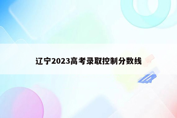 辽宁2023高考录取控制分数线