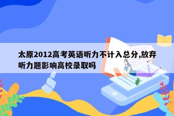 太原2012高考英语听力不计入总分,放弃听力题影响高校录取吗