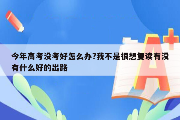 今年高考没考好怎么办?我不是很想复读有没有什么好的出路