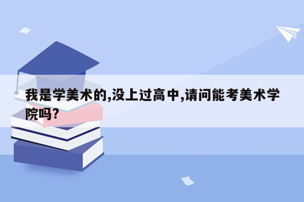 我是学美术的,没上过高中,请问能考美术学院吗?