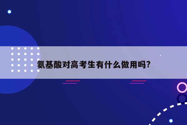 氨基酸对高考生有什么做用吗?