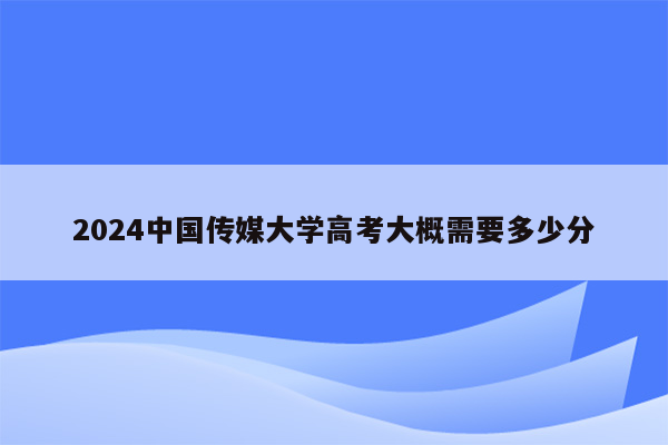 2024中国传媒大学高考大概需要多少分