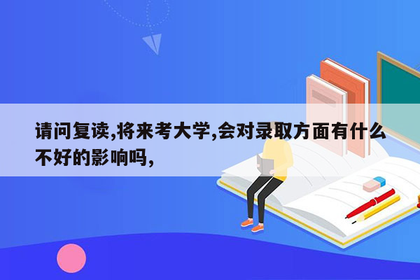 请问复读,将来考大学,会对录取方面有什么不好的影响吗,