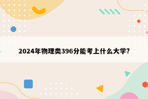 2024年物理类396分能考上什么大学?