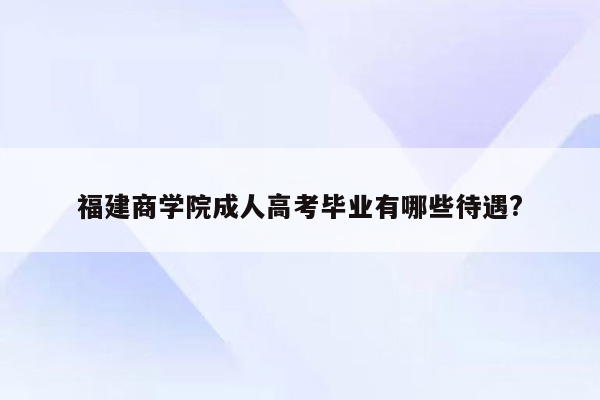 福建商学院成人高考毕业有哪些待遇?