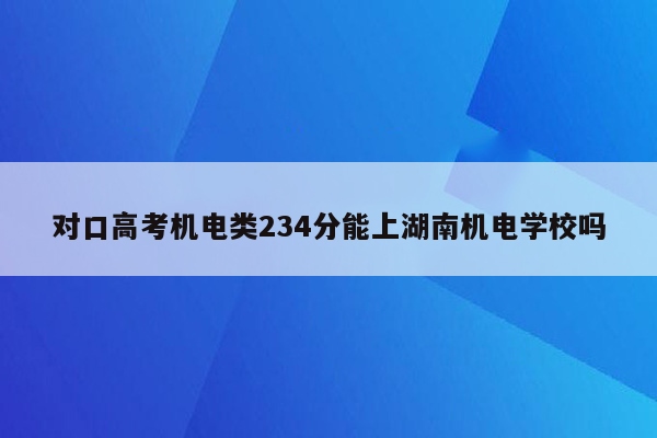 对口高考机电类234分能上湖南机电学校吗