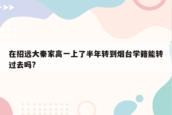 在招远大秦家高一上了半年转到烟台学籍能转过去吗?