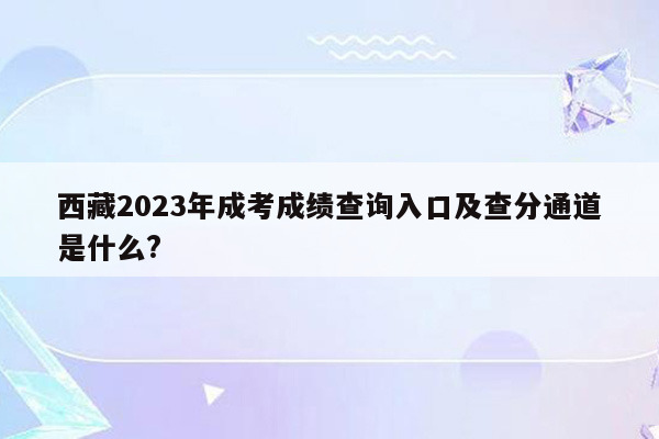 西藏2023年成考成绩查询入口及查分通道是什么?