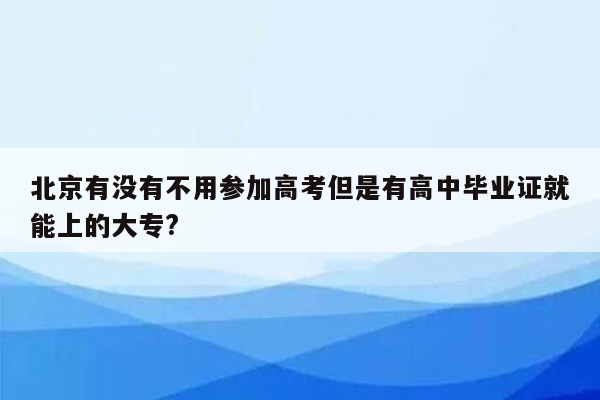 北京有没有不用参加高考但是有高中毕业证就能上的大专?