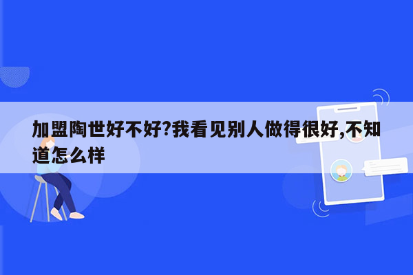 加盟陶世好不好?我看见别人做得很好,不知道怎么样