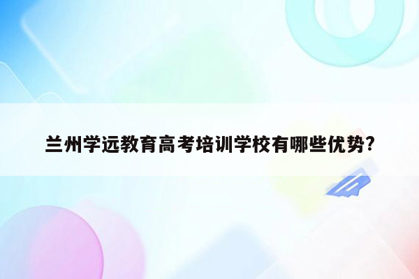 兰州学远教育高考培训学校有哪些优势?