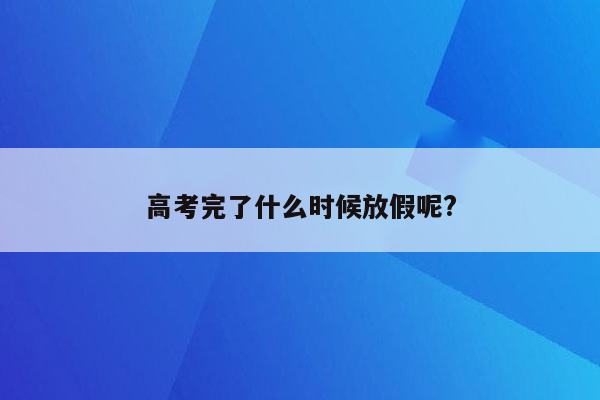 高考完了什么时候放假呢?