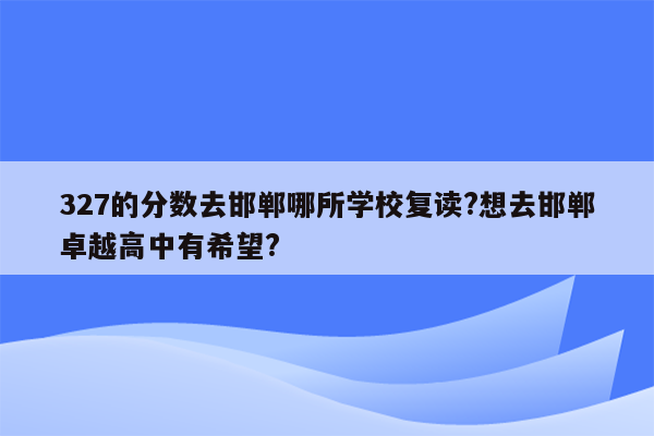 327的分数去邯郸哪所学校复读?想去邯郸卓越高中有希望?