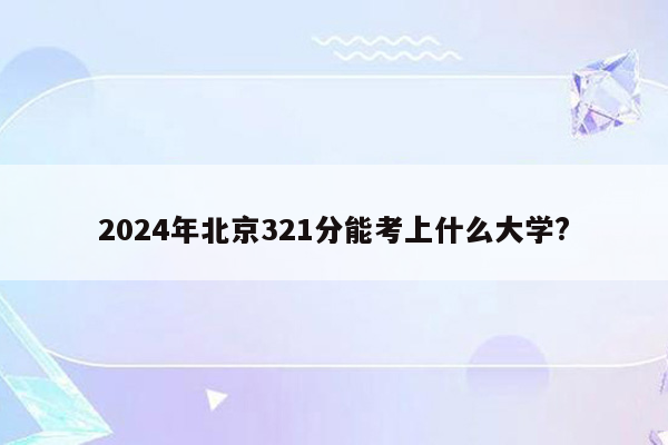 2024年北京321分能考上什么大学?