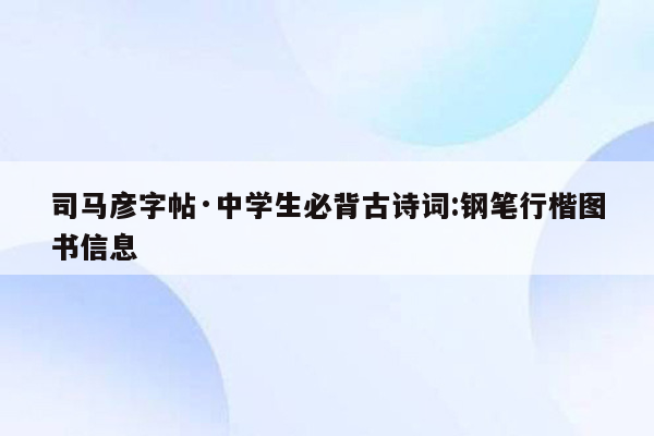 司马彦字帖·中学生必背古诗词:钢笔行楷图书信息