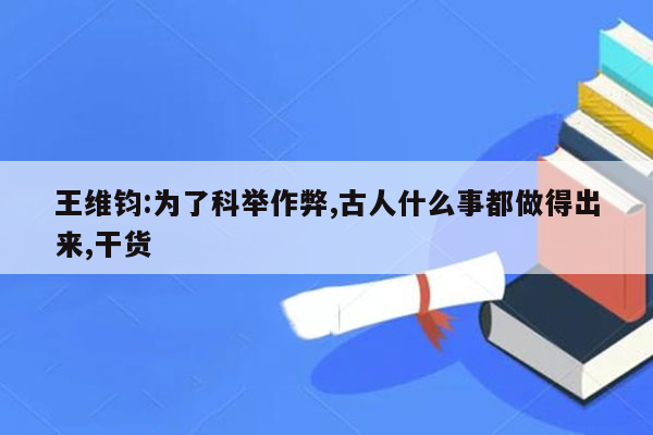 王维钧:为了科举作弊,古人什么事都做得出来,干货