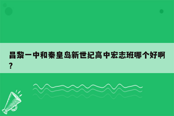 昌黎一中和秦皇岛新世纪高中宏志班哪个好啊?