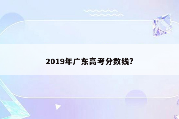 2019年广东高考分数线?