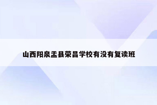 山西阳泉盂县荣昌学校有没有复读班