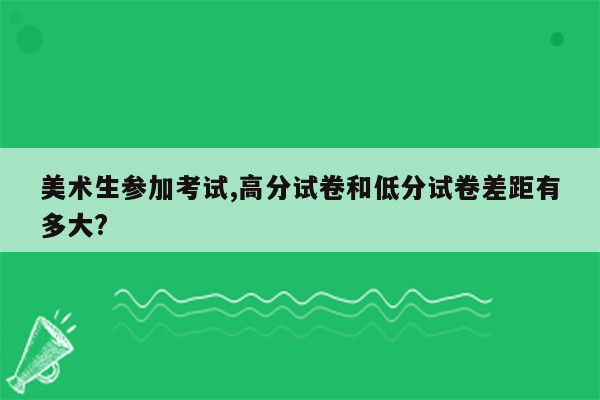 美术生参加考试,高分试卷和低分试卷差距有多大?