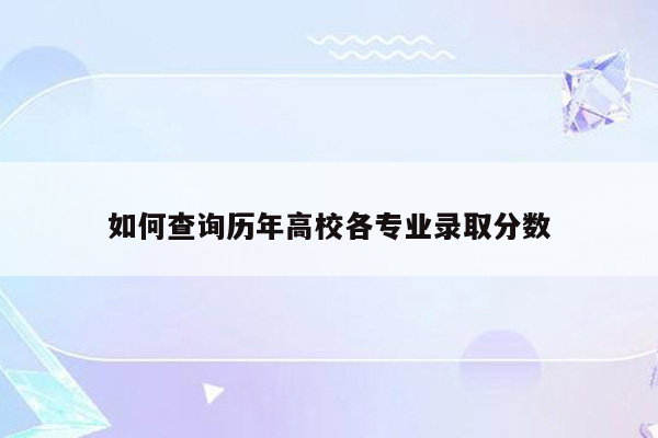 如何查询历年高校各专业录取分数