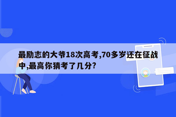 最励志的大爷18次高考,70多岁还在征战中,最高你猜考了几分?