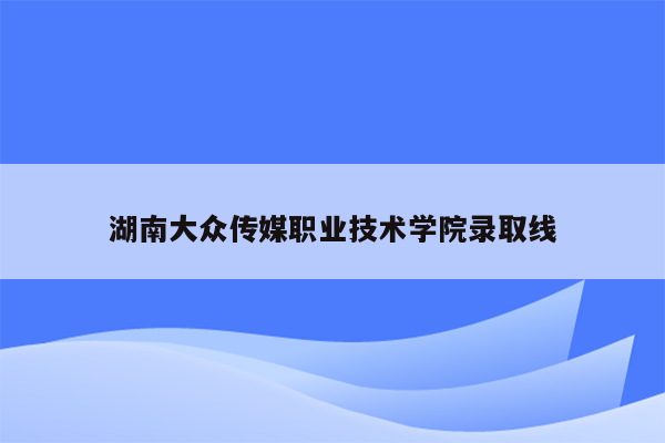 湖南大众传媒职业技术学院录取线