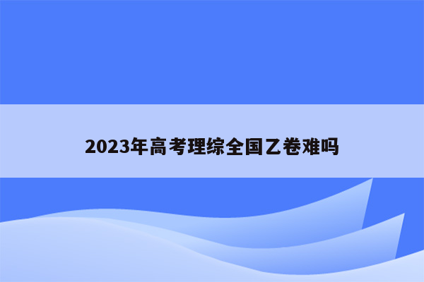 2023年高考理综全国乙卷难吗