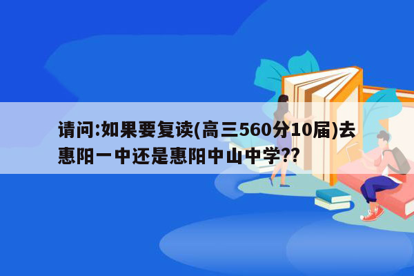 请问:如果要复读(高三560分10届)去惠阳一中还是惠阳中山中学??