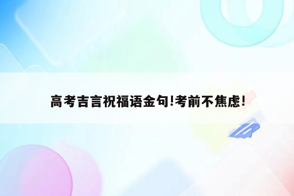 高考吉言祝福语金句!考前不焦虑!