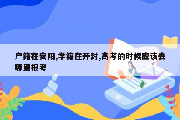 户籍在安阳,学籍在开封,高考的时候应该去哪里报考