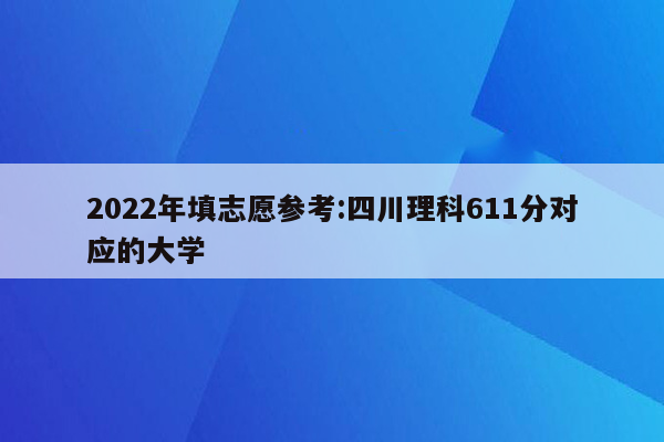 2022年填志愿参考:四川理科611分对应的大学