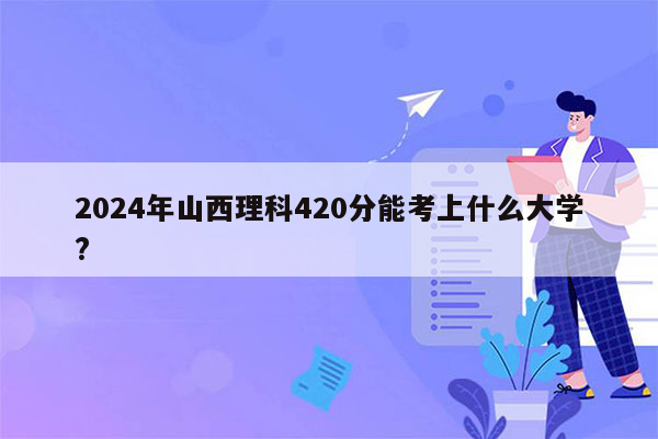 2024年山西理科420分能考上什么大学?